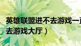 英雄联盟进不去游戏一直重连（英雄联盟进不去游戏大厅）