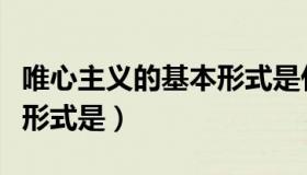 唯心主义的基本形式是什么（唯心主义的基本形式是）