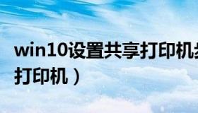 win10设置共享打印机步骤（win10设置共享打印机）