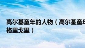高尔基童年的人物（高尔基童年人物简介 mdash  mdash 格里戈里）