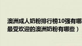 澳洲成人奶粉排行榜10强有哪些品牌（澳洲奶粉品牌排行 最受欢迎的澳洲奶粉有哪些）