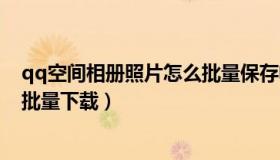 qq空间相册照片怎么批量保存电脑（qq空间相册照片怎么批量下载）