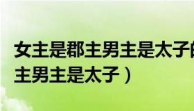 女主是郡主男主是太子的古言宠文（女主是郡主男主是太子）