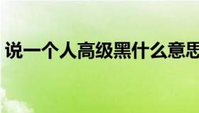 说一个人高级黑什么意思（高级黑什么意思）