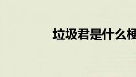 垃圾君是什么梗（垃圾君）
