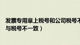 发票专用章上税号和公司税号不一致（发票专用章上的号码与税号不一致）