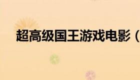 超高级国王游戏电影（超高级国王游戏）