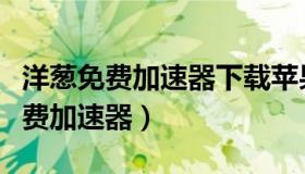 洋葱免费加速器下载苹果（免费加速器洋葱免费加速器）