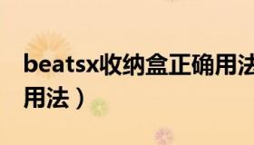 beatsx收纳盒正确用法（beatsx收纳盒正确用法）