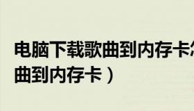 电脑下载歌曲到内存卡怎么操作（电脑下载歌曲到内存卡）