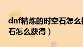 dnf精炼的时空石怎么换钱（dnf精炼的时空石怎么获得）