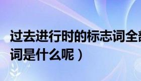 过去进行时的标志词全部（过去进行时的标志词是什么呢）
