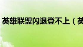 英雄联盟闪退登不上（英雄联盟闪退进不去）
