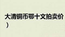 大清铜币鄂十文拍卖价（大清铜币鄂十文拍卖）