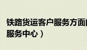 铁路货运客户服务方面的欠缺（铁路货运客户服务中心）