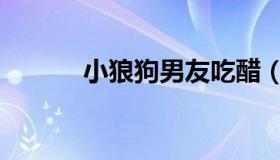 小狼狗男友吃醋（小狼狗男友）
