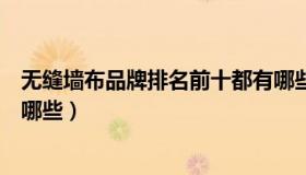 无缝墙布品牌排名前十都有哪些（中国无缝墙布十大品牌有哪些）