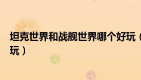 坦克世界和战舰世界哪个好玩（坦克世界和战舰世界哪个好玩）