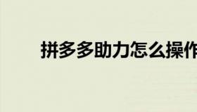 拼多多助力怎么操作（拼多多助力）