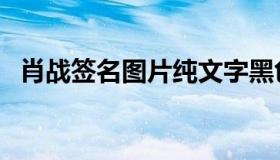 肖战签名图片纯文字黑色（肖战签名图片）