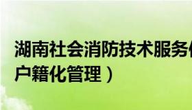 湖南社会消防技术服务信息系统（湖南消防网户籍化管理）