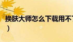 换肤大师怎么下载用不了（换肤大师怎么下载）