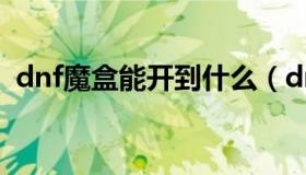 dnf魔盒能开到什么（dnf魔盒能开出什么）