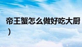 帝王蟹怎么做好吃大厨（帝王蟹怎么做最好吃）