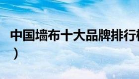 中国墙布十大品牌排行榜（中国墙布十大品牌）