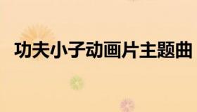 功夫小子动画片主题曲（功夫小子动画片）