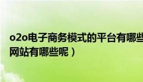 o2o电子商务模式的平台有哪些（目前O2O模式的电子商务网站有哪些呢）