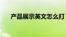 产品展示英文怎么打（产品展示英文）