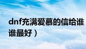 dnf充满爱慕的信给谁（dnf充满爱慕的信给谁最好）