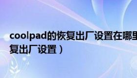 coolpad的恢复出厂设置在哪里（coolpad酷派手机怎么恢复出厂设置）