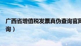 广西省增值税发票真伪查询官网（广西省增值税发票真伪查询）