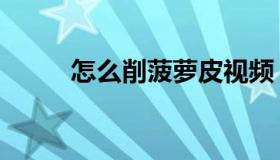 怎么削菠萝皮视频（怎么削菠萝）