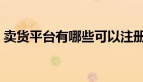 卖货平台有哪些可以注册（卖货平台有哪些）