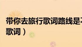 带你去旅行歌词路线是不是正确（带你去旅行歌词）