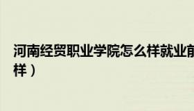 河南经贸职业学院怎么样就业前景（河南经贸职业学院怎么样）