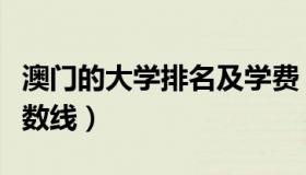 澳门的大学排名及学费（澳门的大学排名及分数线）