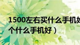 1500左右买什么手机好?（现在1500左右买个什么手机好）