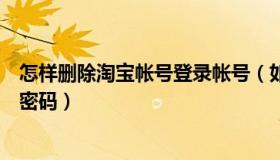 怎样删除淘宝帐号登录帐号（如何清除登陆过的淘宝账号和密码）