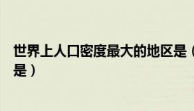 世界上人口密度最大的地区是（世界上人口密度最大的国家是）