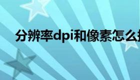 分辨率dpi和像素怎么换算（分辨率dpi）