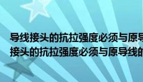 导线接头的抗拉强度必须与原导线的抗拉强度相同吗（导线接头的抗拉强度必须与原导线的抗拉强度相同）
