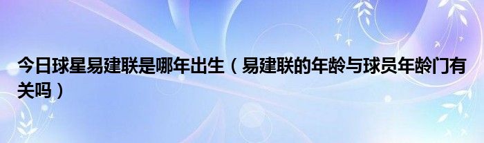 今日球星易建联是哪年出生（易建联的年龄与球员年龄门有关吗）