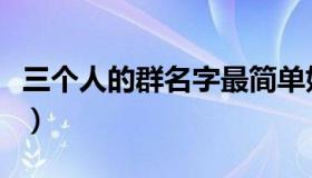 三个人的群名字最简单好听（三个人的群名字）