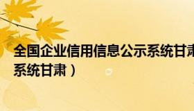 全国企业信用信息公示系统甘肃省（全国企业信用信息公示系统甘肃）