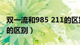 双一流和985 211的区别（双一流和985 211的区别）