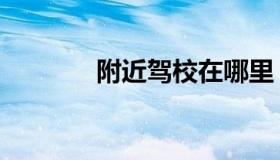 附近驾校在哪里（附近驾校）